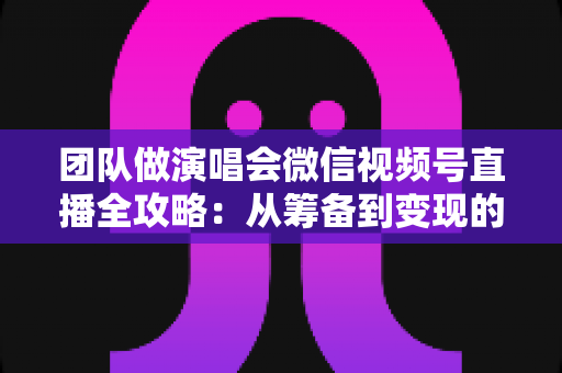 团队做演唱会微信视频号直播全攻略:从筹备到变现的完整实战指南 团队做演唱会微信视频号直播全攻略:从筹备到变现的完整实战指南