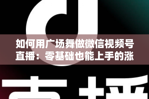 如何用广场舞做微信视频号直播:零基础也能上手的涨粉变现全攻略 如何用广场舞做微信视频号直播:零基础也能上手的涨粉变现全攻略