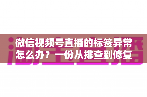 微信视频号直播的标签异常怎么办?一份从排查到修复的完整实战指南 微信视频号直播的标签异常怎么办?一份从排查到修复的完整实战指南