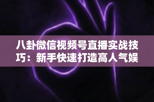 八卦微信视频号直播实战技巧：新手快速打造高人气娱乐直播间的全流程指南