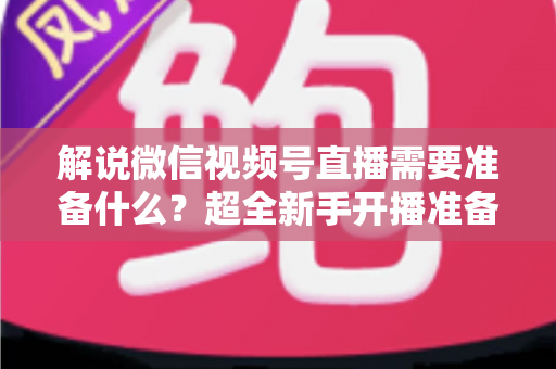 解说微信视频号直播需要准备什么?超全新手开播准备清单与实战指南 解说微信视频号直播需要准备什么?超全新手开播准备清单与实战指南