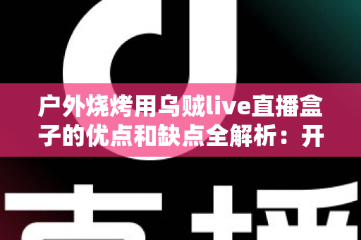 户外烧烤用乌贼live直播盒子的优点和缺点全解析：开播前必看的选购与实战指南
