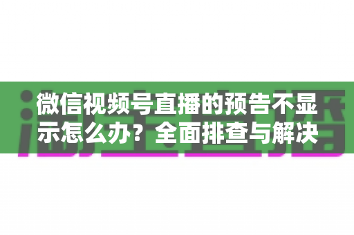 微信视频号直播的预告不显示怎么办?全面排查与解决方法指南 微信视频号直播的预告不显示怎么办?全面排查与解决方法指南