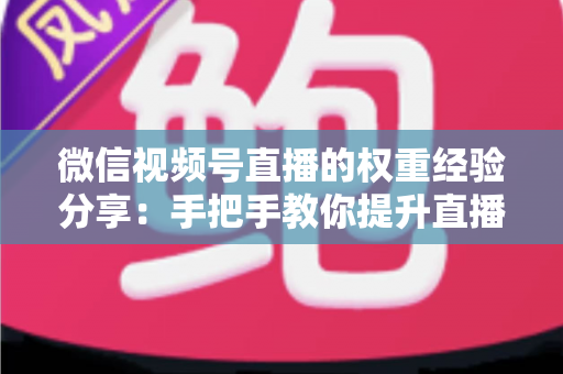 微信视频号直播的权重经验分享：手把手教你提升直播间流量与推荐的实战运营指南