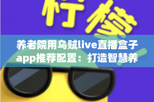 养老院用乌贼live直播盒子app推荐配置:打造智慧养老直播方案的完整指南 养老院用乌贼live直播盒子app推荐配置:打造智慧养老直播方案的完整指南