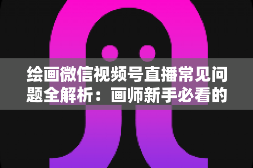 绘画微信视频号直播常见问题全解析:画师新手必看的避坑与涨粉实战指南 绘画微信视频号直播常见问题全解析:画师新手必看的避坑与涨粉实战指南