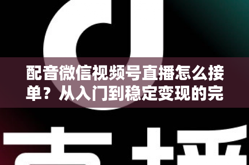 配音微信视频号直播怎么接单?从入门到稳定变现的完整实战指南 配音微信视频号直播怎么接单?从入门到稳定变现的完整实战指南