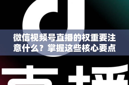 微信视频号直播的权重要注意什么?掌握这些核心要点,让你的直播间流量翻倍 微信视频号直播的权重要注意什么?掌握这些核心要点,让你的直播间流量翻倍