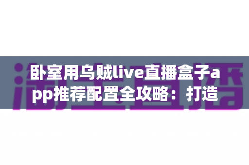 卧室用乌贼live直播盒子app推荐配置全攻略:打造高画质、低延迟的私人卧室直播间 卧室用乌贼live直播盒子app推荐配置全攻略:打造高画质、低延迟的私人卧室直播间