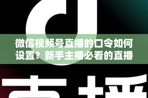 微信视频号直播的口令如何设置？新手主播必看的直播间口令互动与涨粉全攻略