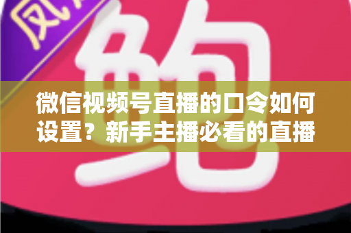 微信视频号直播的口令如何设置？新手主播必看的直播间口令互动与涨粉全攻略