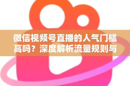 微信视频号直播的人气门槛高吗？深度解析流量规则与新手破局指南