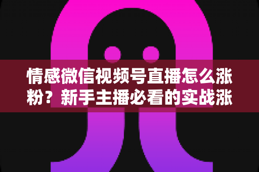 情感微信视频号直播怎么涨粉?新手主播必看的实战涨粉指南与运营策略全解析 情感微信视频号直播怎么涨粉?新手主播必看的实战涨粉指南与运营策略全解析