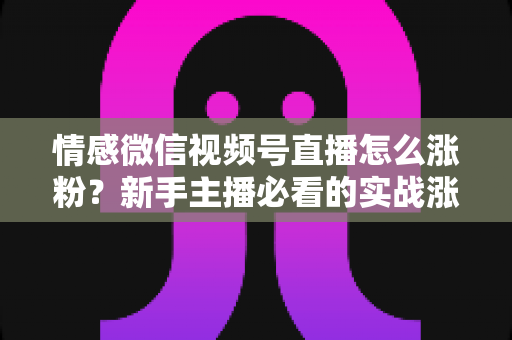 情感微信视频号直播怎么涨粉?新手主播必看的实战涨粉指南与运营策略全解析 情感微信视频号直播怎么涨粉?新手主播必看的实战涨粉指南与运营策略全解析