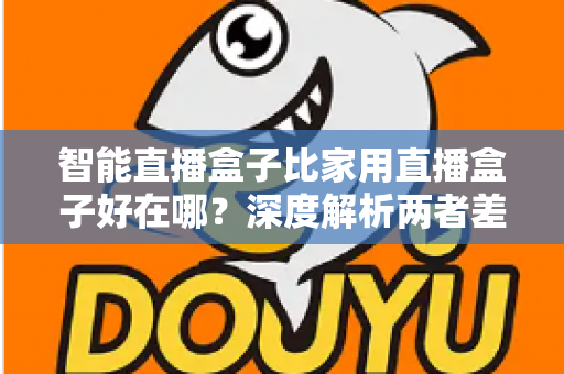 智能直播盒子比家用直播盒子好在哪?深度解析两者差异,帮你选对直播设备 智能直播盒子比家用直播盒子好在哪?深度解析两者差异,帮你选对直播设备