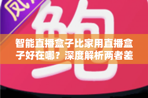 智能直播盒子比家用直播盒子好在哪?深度解析两者差异,帮你选对直播设备 智能直播盒子比家用直播盒子好在哪?深度解析两者差异,帮你选对直播设备