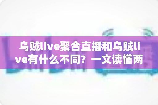 乌贼live聚合直播和乌贼live有什么不同?一文读懂两大版本的核心差异与选择指南 乌贼live聚合直播和乌贼live有什么不同?一文读懂两大版本的核心差异与选择指南