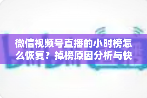 微信视频号直播的小时榜怎么恢复?掉榜原因分析与快速恢复排名全攻略 微信视频号直播的小时榜怎么恢复?掉榜原因分析与快速恢复排名全攻略