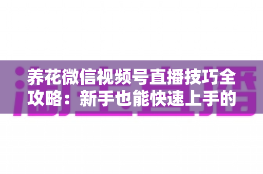 养花微信视频号直播技巧全攻略:新手也能快速上手的实战指南 养花微信视频号直播技巧全攻略:新手也能快速上手的实战指南