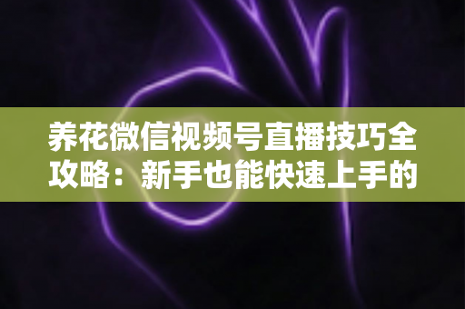 养花微信视频号直播技巧全攻略:新手也能快速上手的实战指南 养花微信视频号直播技巧全攻略:新手也能快速上手的实战指南