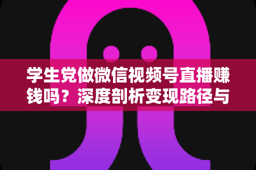 学生党做微信视频号直播赚钱吗?深度剖析变现路径与实操攻略 学生党做微信视频号直播赚钱吗?深度剖析变现路径与实操攻略