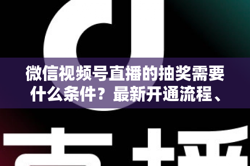 微信视频号直播的抽奖需要什么条件?最新开通流程、合规要求与运营技巧全解析 微信视频号直播的抽奖需要什么条件?最新开通流程、合规要求与运营技巧全解析