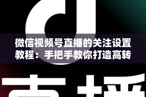 微信视频号直播的关注设置教程：手把手教你打造高转化直播间的完整攻略