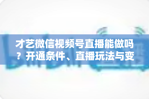 才艺微信视频号直播能做吗?开通条件、直播玩法与变现攻略全解析 才艺微信视频号直播能做吗?开通条件、直播玩法与变现攻略全解析