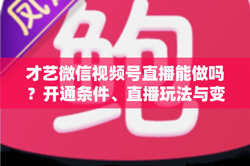 才艺微信视频号直播能做吗?开通条件、直播玩法与变现攻略全解析 才艺微信视频号直播能做吗?开通条件、直播玩法与变现攻略全解析