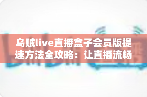 乌贼live直播盒子会员版提速方法全攻略：让直播流畅不卡顿的实用技巧大全