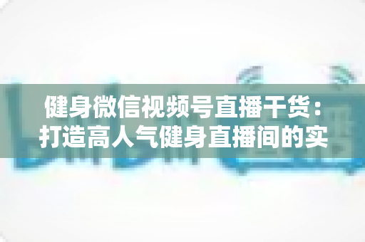 健身微信视频号直播干货：打造高人气健身直播间的实战指南