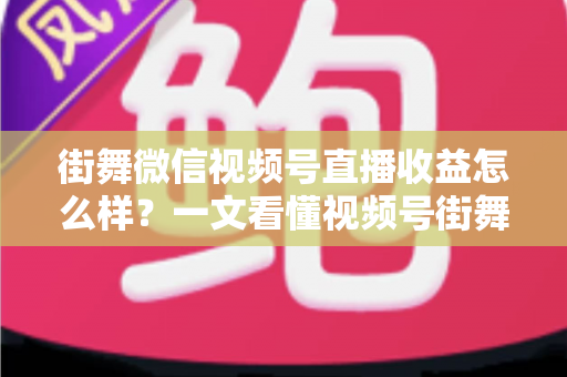 街舞微信视频号直播收益怎么样?一文看懂视频号街舞直播的赚钱模式、收入水平与涨收益技巧 街舞微信视频号直播收益怎么样?一文看懂视频号街舞直播的赚钱模式、收入水平与涨收益技巧