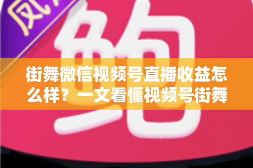 街舞微信视频号直播收益怎么样?一文看懂视频号街舞直播的赚钱模式、收入水平与涨收益技巧 街舞微信视频号直播收益怎么样?一文看懂视频号街舞直播的赚钱模式、收入水平与涨收益技巧