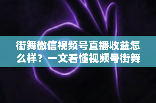 街舞微信视频号直播收益怎么样?一文看懂视频号街舞直播的赚钱模式、收入水平与涨收益技巧 街舞微信视频号直播收益怎么样?一文看懂视频号街舞直播的赚钱模式、收入水平与涨收益技巧