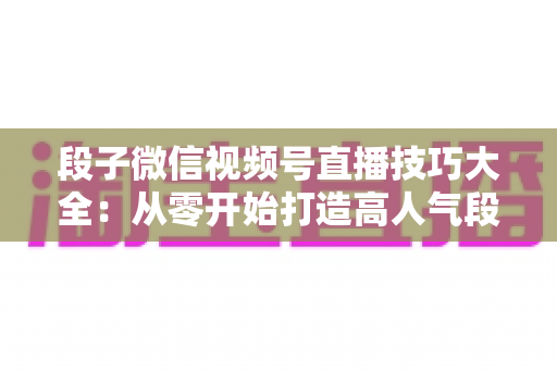 段子微信视频号直播技巧大全:从零开始打造高人气段子直播间的实战指南 段子微信视频号直播技巧大全:从零开始打造高人气段子直播间的实战指南