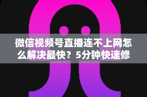 微信视频号直播连不上网怎么解决最快?5分钟快速修复指南,让你秒回直播间 微信视频号直播连不上网怎么解决最快?5分钟快速修复指南,让你秒回直播间