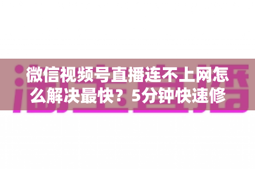 微信视频号直播连不上网怎么解决最快?5分钟快速修复指南,让你秒回直播间 微信视频号直播连不上网怎么解决最快?5分钟快速修复指南,让你秒回直播间