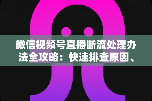 微信视频号直播断流处理办法全攻略:快速排查原因、稳定推流与预防技巧一文讲透 微信视频号直播断流处理办法全攻略:快速排查原因、稳定推流与预防技巧一文讲透