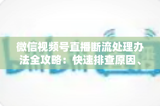 微信视频号直播断流处理办法全攻略:快速排查原因、稳定推流与预防技巧一文讲透 微信视频号直播断流处理办法全攻略:快速排查原因、稳定推流与预防技巧一文讲透