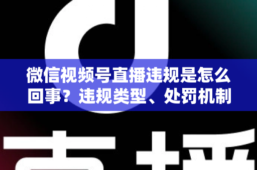 微信视频号直播违规是怎么回事?违规类型、处罚机制与避坑指南全解析 微信视频号直播违规是怎么回事?违规类型、处罚机制与避坑指南全解析