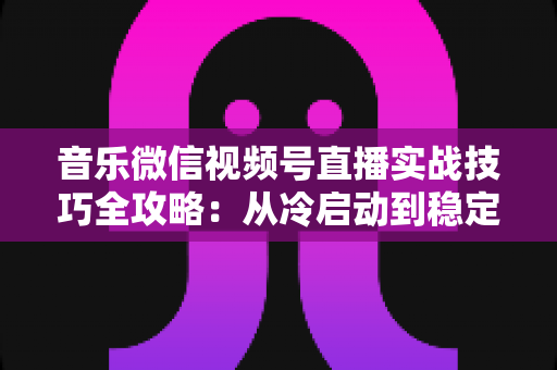 音乐微信视频号直播实战技巧全攻略：从冷启动到稳定变现的完整指南