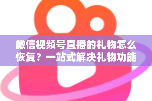微信视频号直播的礼物怎么恢复？一站式解决礼物功能异常的完整指南