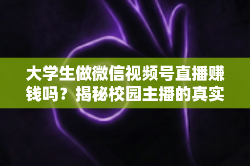 大学生做微信视频号直播赚钱吗?揭秘校园主播的真实收入与变现全攻略 大学生做微信视频号直播赚钱吗?揭秘校园主播的真实收入与变现全攻略
