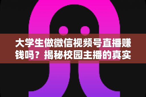 大学生做微信视频号直播赚钱吗?揭秘校园主播的真实收入与变现全攻略 大学生做微信视频号直播赚钱吗?揭秘校园主播的真实收入与变现全攻略