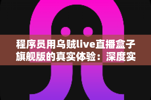 程序员用乌贼live直播盒子旗舰版的真实体验:深度实测性能、延迟与性价比,一文看懂值不值得入手 程序员用乌贼live直播盒子旗舰版的真实体验:深度实测性能、延迟与性价比,一文看懂值不值得入手