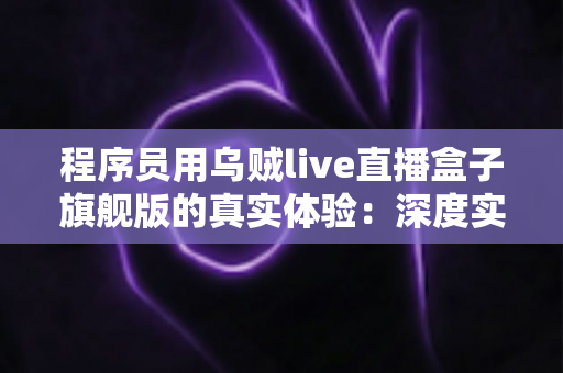 程序员用乌贼live直播盒子旗舰版的真实体验:深度实测性能、延迟与性价比,一文看懂值不值得入手 程序员用乌贼live直播盒子旗舰版的真实体验:深度实测性能、延迟与性价比,一文看懂值不值得入手