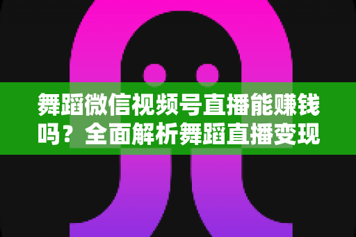 舞蹈微信视频号直播能赚钱吗？全面解析舞蹈直播变现渠道与实战攻略