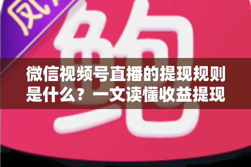 微信视频号直播的提现规则是什么?一文读懂收益提现全流程与注意事项 微信视频号直播的提现规则是什么?一文读懂收益提现全流程与注意事项
