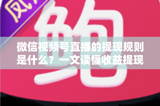 微信视频号直播的提现规则是什么?一文读懂收益提现全流程与注意事项 微信视频号直播的提现规则是什么?一文读懂收益提现全流程与注意事项