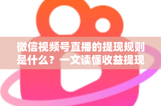 微信视频号直播的提现规则是什么?一文读懂收益提现全流程与注意事项 微信视频号直播的提现规则是什么?一文读懂收益提现全流程与注意事项